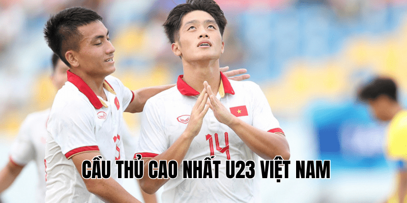 Cầu Thủ Cao Nhất U23 Việt Nam