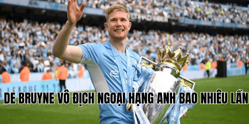 De Bruyne Vô Địch Ngoại Hạng Anh Bao Nhiêu Lần