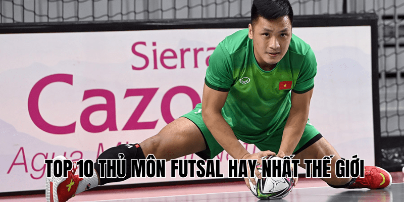 Top 10 thủ môn Futsal hay nhất thế giới