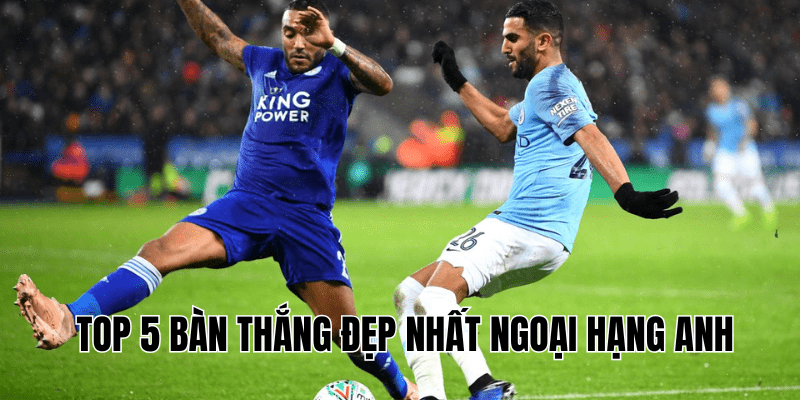 Top 5 Bàn Thắng Đẹp Nhất Ngoại Hạng Anh